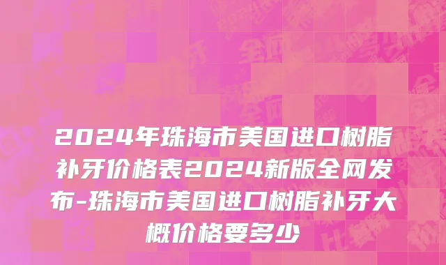 2024年珠海市美国进口树脂补牙价格表2024新版全网发布-珠海市美国进口树脂补牙大概价格要多少