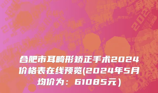 合肥市耳畸形矫正手术2024价格表在线预览(2024年5月均价为：61085元）