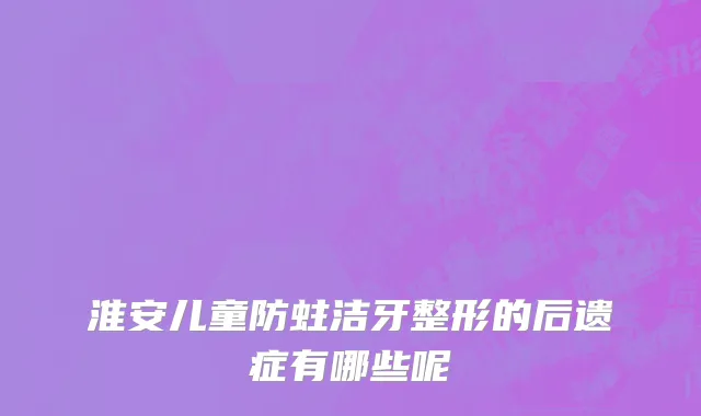 淮安儿童防蛀洁牙整形的后遗症有哪些呢