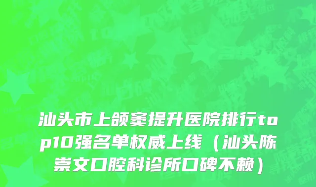 汕头市上颌窦提升医院排行top10强名单权威上线（汕头陈崇文口腔科诊所口碑不赖）