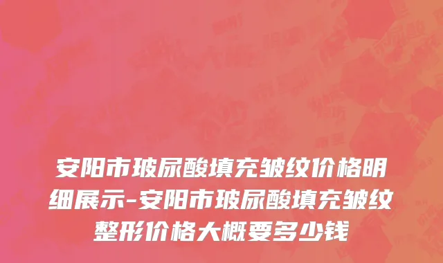 安阳市玻尿酸填充皱纹价格明细展示-安阳市玻尿酸填充皱纹整形价格大概要多少钱
