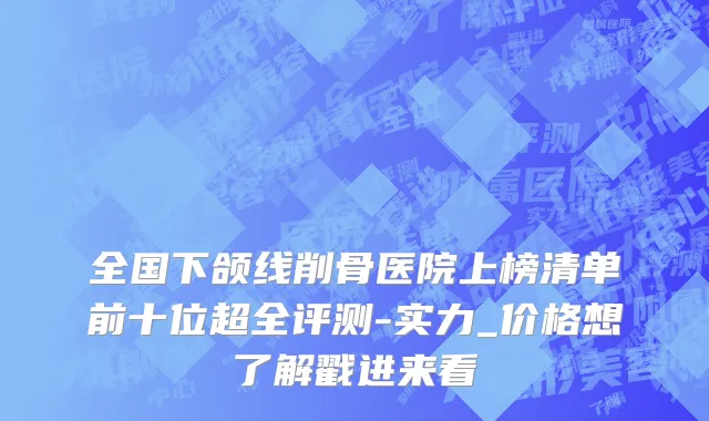 全国下颌线削骨医院上榜清单前十位超全评测-实力_价格想了解戳进来看