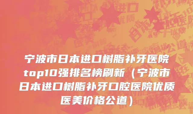 宁波市日本进口树脂补牙医院top10强排名榜刷新（宁波市日本进口树脂补牙口腔医院优质医美价格公道）