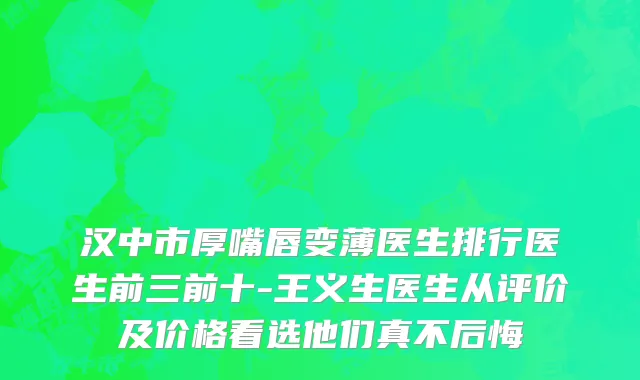 汉中市厚嘴唇变薄医生排行医生前三前十-王义生医生从评价及价格看选他们真不后悔