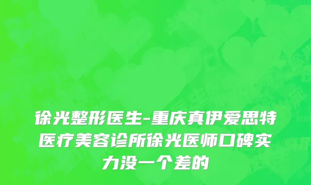 徐光整形医生-重庆真伊爱思特医疗美容诊所徐光医师口碑实力没一个差的