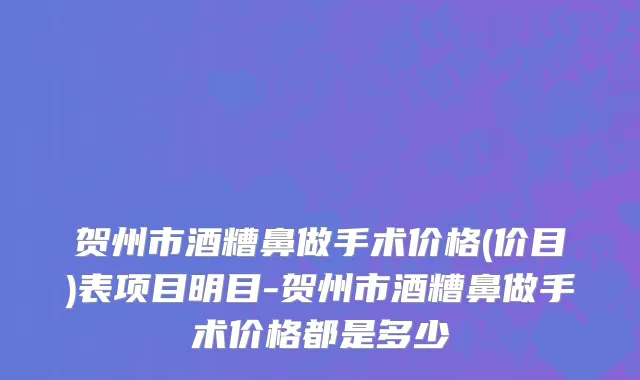 贺州市酒糟鼻做手术价格(价目)表项目明目-贺州市酒糟鼻做手术价格都是多少
