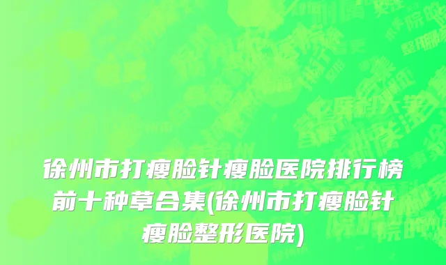 徐州市打瘦脸针瘦脸医院排行榜前十种草合集(徐州市打瘦脸针瘦脸整形医院)