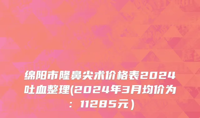 绵阳市隆鼻尖术价格表2024吐血整理(2024年3月均价为：11285元）