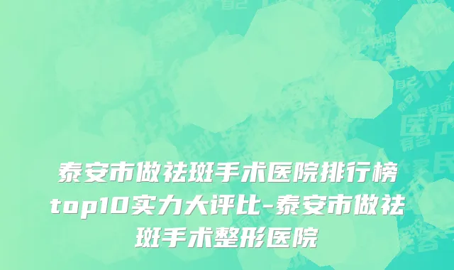 泰安市做祛斑手术医院排行榜top10实力大评比-泰安市做祛斑手术整形医院