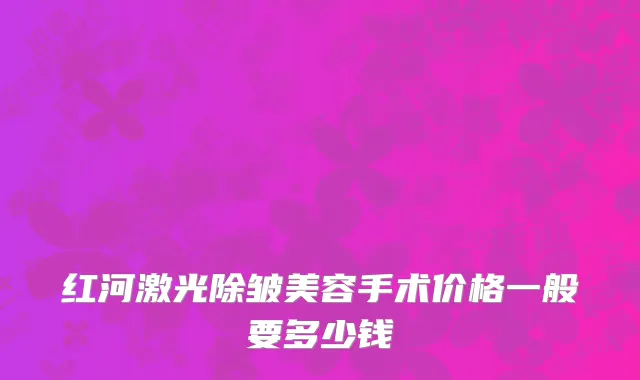 红河激光除皱美容手术价格一般要多少钱