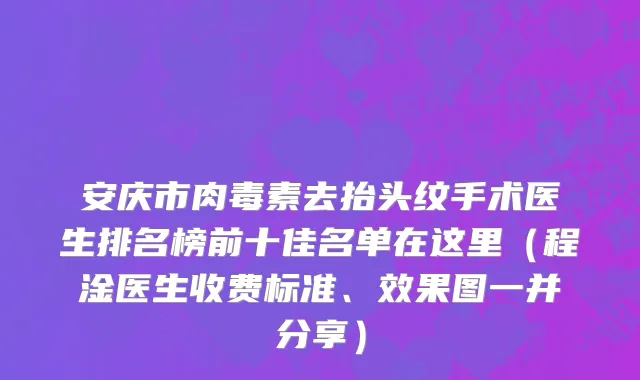 安庆市肉毒素去抬头纹手术医生排名榜前十佳名单在这里（程淦医生收费标准、效果图一并分享）