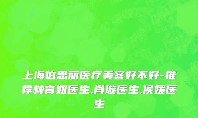 上海伯思丽医疗美容好不好-推荐林育如医生,肖璇医生,侯媛医生