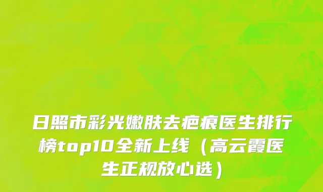 日照市彩光嫩肤去疤痕医生排行榜top10全新上线（高云霞医生正规放心选）