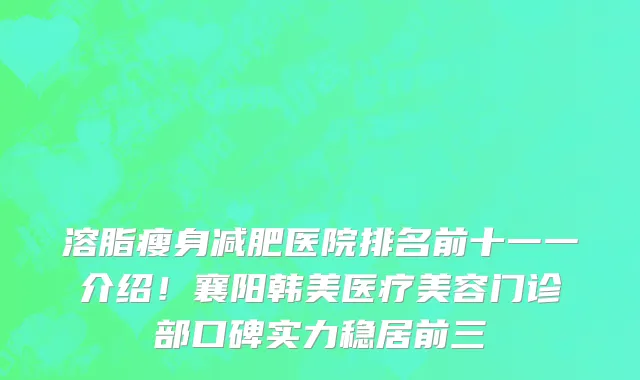 溶脂瘦身减肥医院排名前十一一介绍!襄阳韩美医疗美容门诊部口碑实力稳居前三