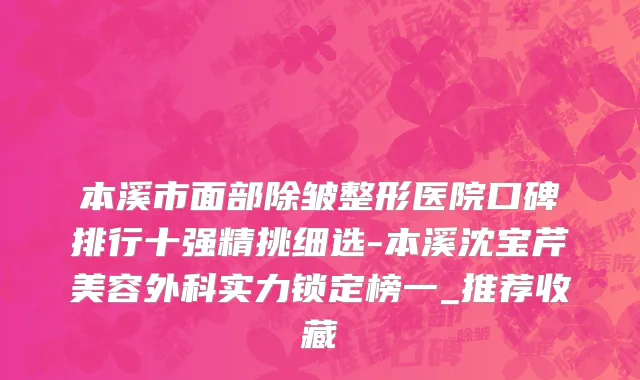 本溪市面部除皱整形医院口碑排行十强精挑细选-本溪沈宝芹美容外科实力锁定榜一_推荐收藏