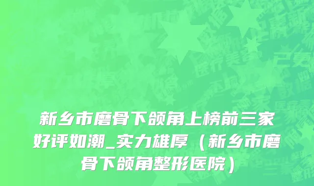 新乡市磨骨下颌角上榜前三家好评如潮_实力雄厚（新乡市磨骨下颌角整形医院）
