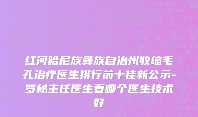红河哈尼族彝族自治州收缩毛孔治疗医生排行前十佳新公示-罗秘主任医生看哪个医生技术好