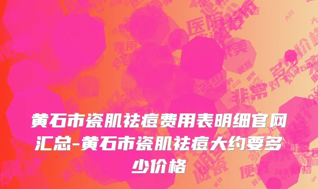 黄石市瓷肌祛痘费用表明细官网汇总-黄石市瓷肌祛痘大约要多少价格