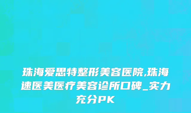 珠海爱思特整形美容医院,珠海速医美医疗美容诊所口碑_实力充分PK