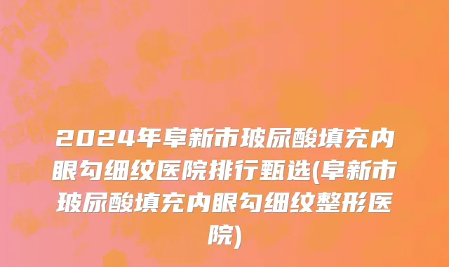 2024年阜新市玻尿酸填充内眼勾细纹医院排行甄选(阜新市玻尿酸填充内眼勾细纹整形医院)