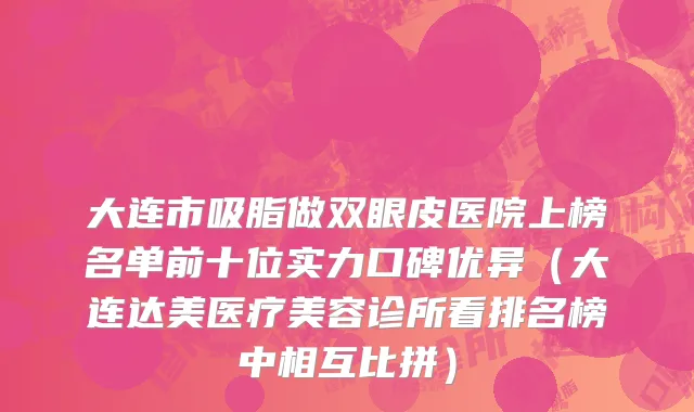 大连市吸脂做双眼皮医院上榜名单前十位实力口碑优异（大连达美医疗美容诊所看排名榜中相互比拼）