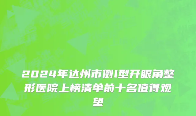 2024年达州市倒l型开眼角整形医院上榜清单前十名值得观望
