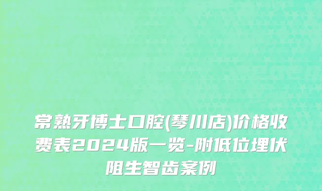 常熟牙博士口腔(琴川店)价格收费表2024版一览-附低位埋伏阻生智齿案例