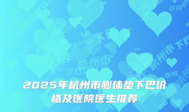 2025年杭州市膨体垫下巴价格及医院医生推荐