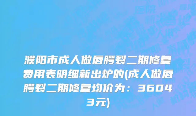 濮阳市成人做唇腭裂二期修复费用表明细新出炉的(成人做唇腭裂二期修复均价为：36043元)
