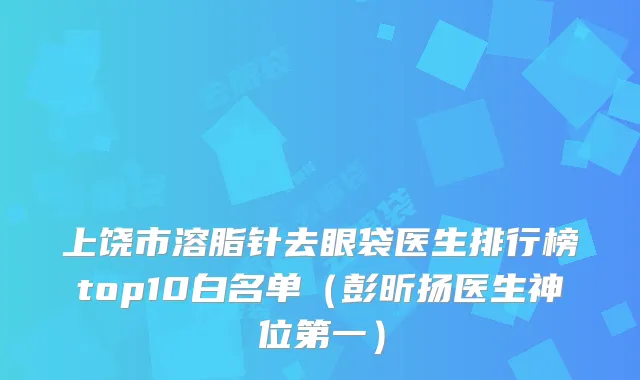 上饶市溶脂针去眼袋医生排行榜top10白名单（彭昕扬医生神位第一）