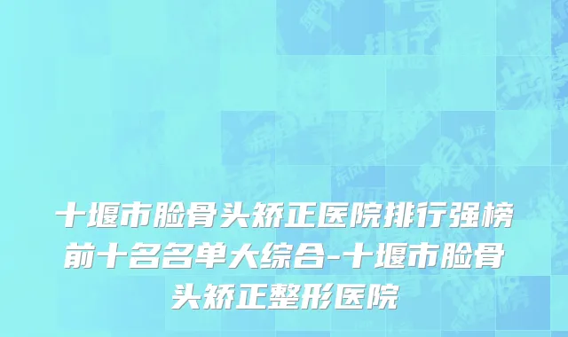 十堰市脸骨头矫正医院排行强榜前十名名单大综合-十堰市脸骨头矫正整形医院