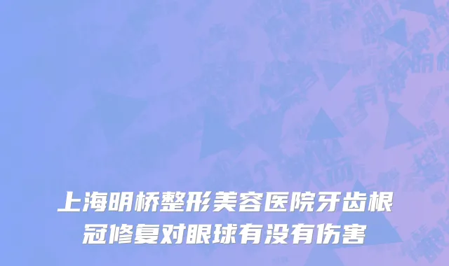 上海明桥整形美容医院牙齿根冠修复对眼球有没有伤害