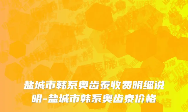 盐城市韩系奥齿泰收费明细说明-盐城市韩系奥齿泰价格