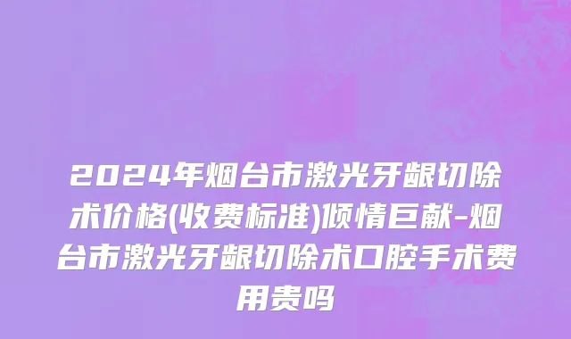 2024年烟台市激光牙龈切除术价格(收费标准)倾情巨献-烟台市激光牙龈切除术口腔手术费用贵吗