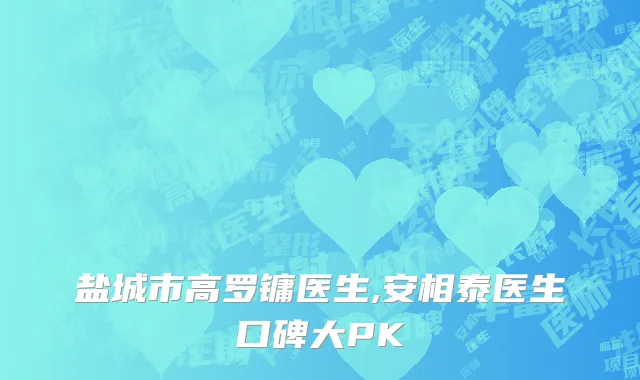 盐城市高罗镛医生,安相泰医生口碑大PK