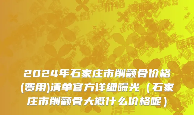 2024年石家庄市削颧骨价格(费用)清单官方详细曝光（石家庄市削颧骨大概什么价格呢）