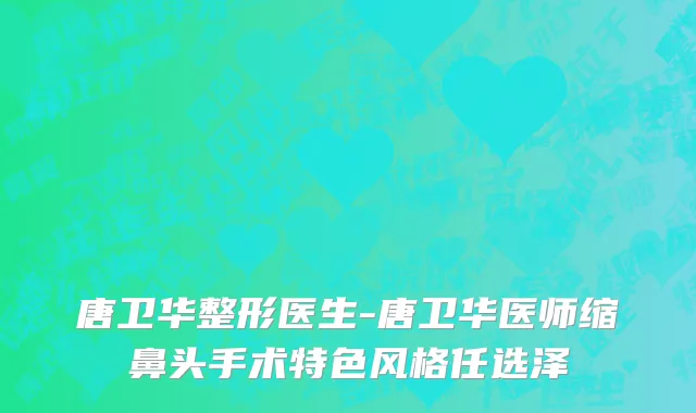 唐卫华整形医生-唐卫华医师缩鼻头手术特色风格任选泽