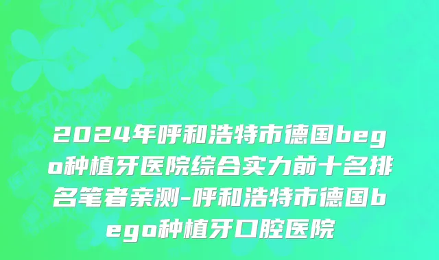 2024年呼和浩特市德国bego种植牙医院综合实力前十名排名笔者亲测-呼和浩特市德国bego种植牙口腔医院