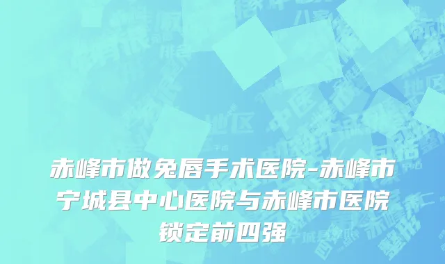 赤峰市做兔唇手术医院-赤峰市宁城县中心医院与赤峰市医院锁定前四强