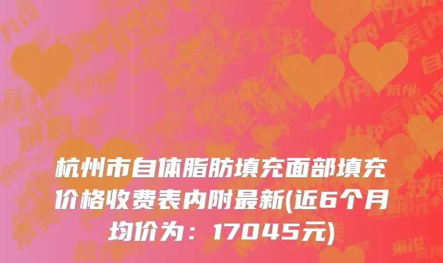 杭州市自体脂肪填充面部填充价格收费表内附最新(近6个月均价为：17045元)