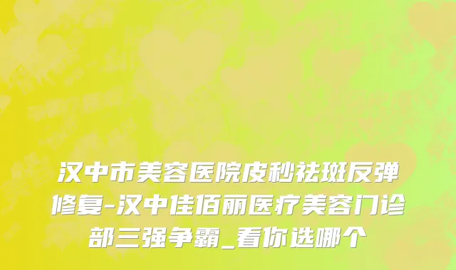 汉中市美容医院皮秒祛斑反弹修复-汉中佳佰丽医疗美容门诊部三强争霸_看你选哪个