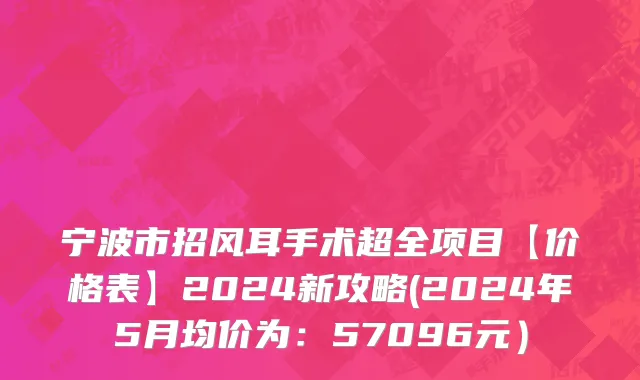宁波市招风耳手术超全项目【价格表】2024新攻略(2024年5月均价为：57096元）