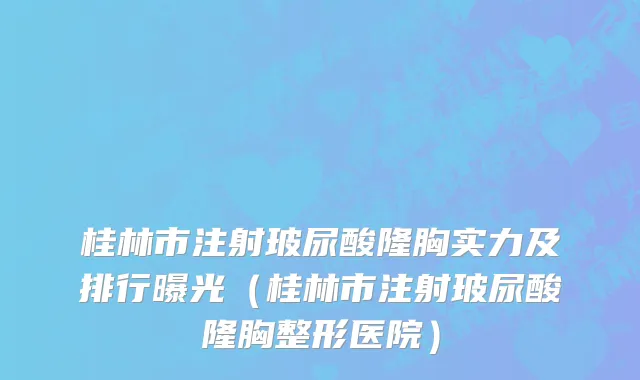 桂林市注射玻尿酸隆胸实力及排行曝光（桂林市注射玻尿酸隆胸整形医院）