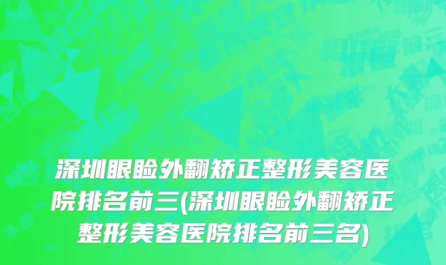 深圳眼睑外翻矫正整形美容医院排名前三(深圳眼睑外翻矫正整形美容医院排名前三名)