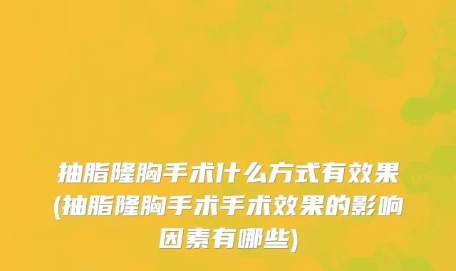 抽脂隆胸手术什么方式有效果(抽脂隆胸手术手术效果的影响因素有哪些)