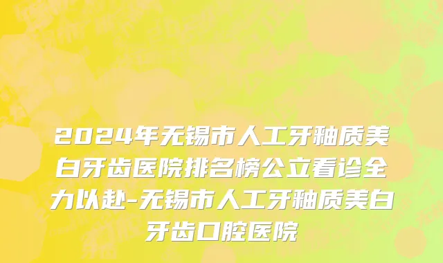 2024年无锡市人工牙釉质美白牙齿医院排名榜公立看诊全力以赴-无锡市人工牙釉质美白牙齿口腔医院