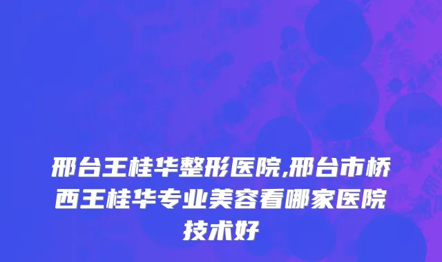 邢台王桂华整形医院,邢台市桥西王桂华专业美容看哪家医院技术好