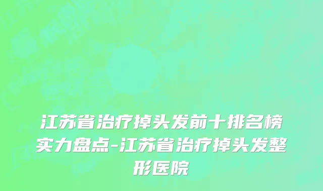 江苏省治疗掉头发前十排名榜实力盘点-江苏省治疗掉头发整形医院