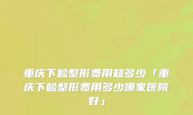 重庆下睑整形费用知多少「重庆下睑整形费用多少哪家医院好」