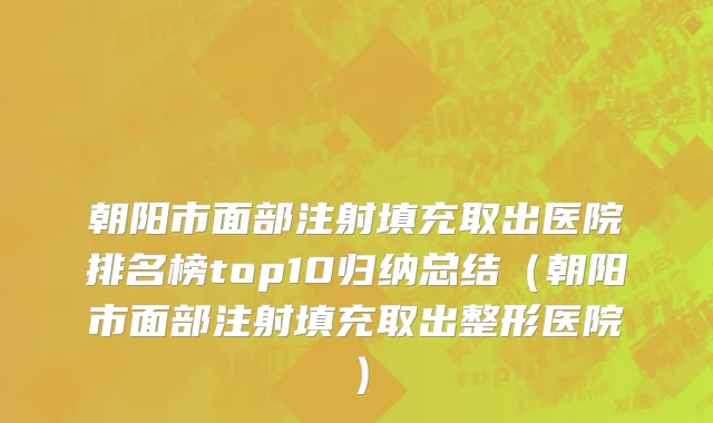 朝阳市面部注射填充取出医院排名榜top10归纳总结（朝阳市面部注射填充取出整形医院）
